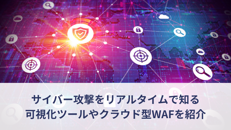 サイバー攻撃をリアルタイムで知る可視化ツールやクラウド型WAFを紹介