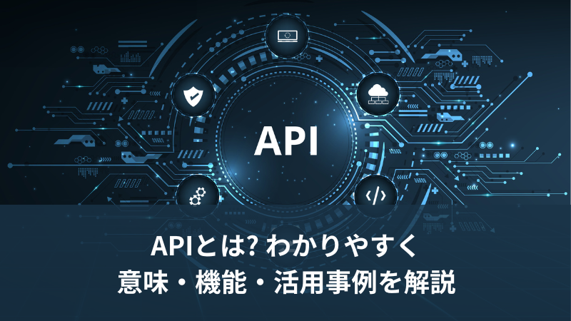 APIとは? わかりやすく意味・機能・活用事例を解説